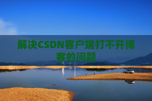 解决CSDN客户端打不开博客的问题